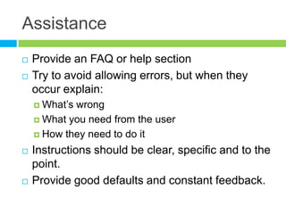 AssistanceProvide an FAQ or help sectionTry to avoid allowing errors, but when they occur explain:What’s wrongWhat you need from the userHow they need to do itInstructions should be clear, specific and to the point.Provide good defaults and constant feedback.