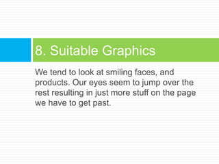 We tend to look at smiling faces, and products. Our eyes seem to jump over the rest resulting in just more stuff on the page we have to get past.8. Suitable Graphics