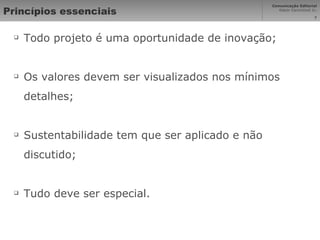 Princípios essenciais Todo projeto é uma oportunidade de inovação; Os valores devem ser visualizados nos mínimos detalhes; Sustentabilidade tem que ser aplicado e não discutido; Tudo deve ser especial. 