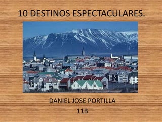 10 DESTINOS ESPECTACULARES. 
DANIEL JOSE PORTILLA 
11B 
 