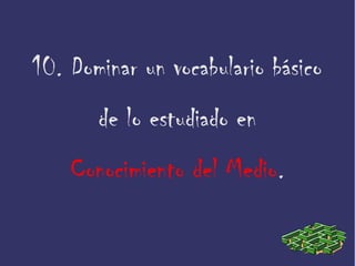 10. Dominar un vocabulario básico
de lo estudiado en
Conocimiento del Medio.
 