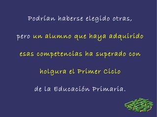 Podrían haberse elegido otras,
pero un alumno que haya adquirido
esas competencias ha superado con
holgura el Primer Ciclo
de la Educación Primaria.
 