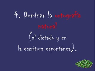 4. Dominar la ortografía
natural
(al dictado y en
la escritura espontánea).
 