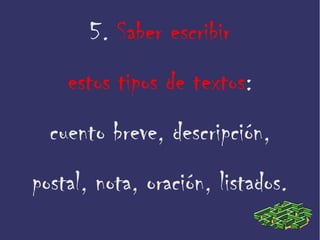 5. Saber escribir
estos tipos de textos:
cuento breve, descripción,
postal, nota, oración, listados.
 