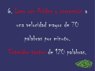 6. Leer con fluidez y corrección a
una velocidad mayor de 70
palabras por minuto.
Entender textos de 120 palabras.
 