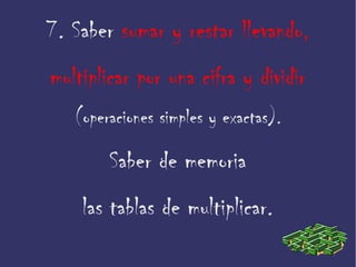 7. Saber sumar y restar llevando,
multiplicar por una cifra y dividir
(operaciones simples y exactas).
Saber de memoria
las tablas de multiplicar.
 