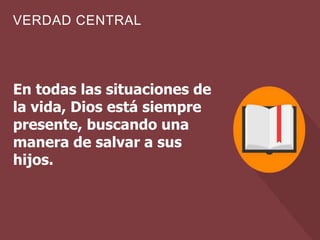 VERDAD CENTRAL
En todas las situaciones de
la vida, Dios está siempre
presente, buscando una
manera de salvar a sus
hijos.
 
