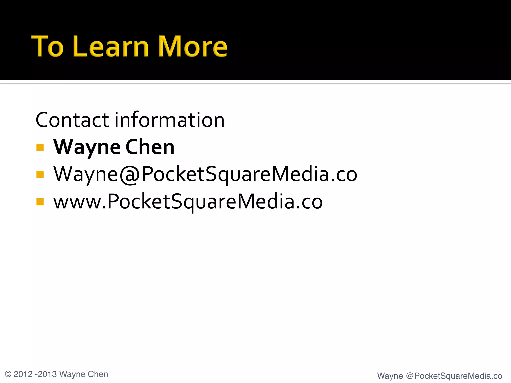 Contact	
  information	
  
¡  Wayne	
  Chen	
  
¡  Wayne@PocketSquareMedia.co	
  
¡  www.PocketSquareMedia.co	
  
© 2012 -2013 Wayne Chen! Wayne @PocketSquareMedia.co!
 