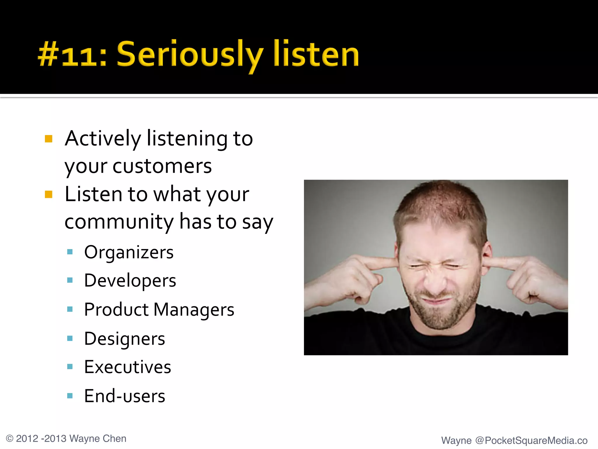 ¡  Actively	
  listening	
  to	
  
your	
  customers	
  
¡  Listen	
  to	
  what	
  your	
  
community	
  has	
  to	
  say	
  
§  Organizers	
  
§  Developers	
  
§  Product	
  Managers	
  
§  Designers	
  
§  Executives	
  
§  End-­‐users	
  
© 2012 -2013 Wayne Chen! Wayne @PocketSquareMedia.co!
 