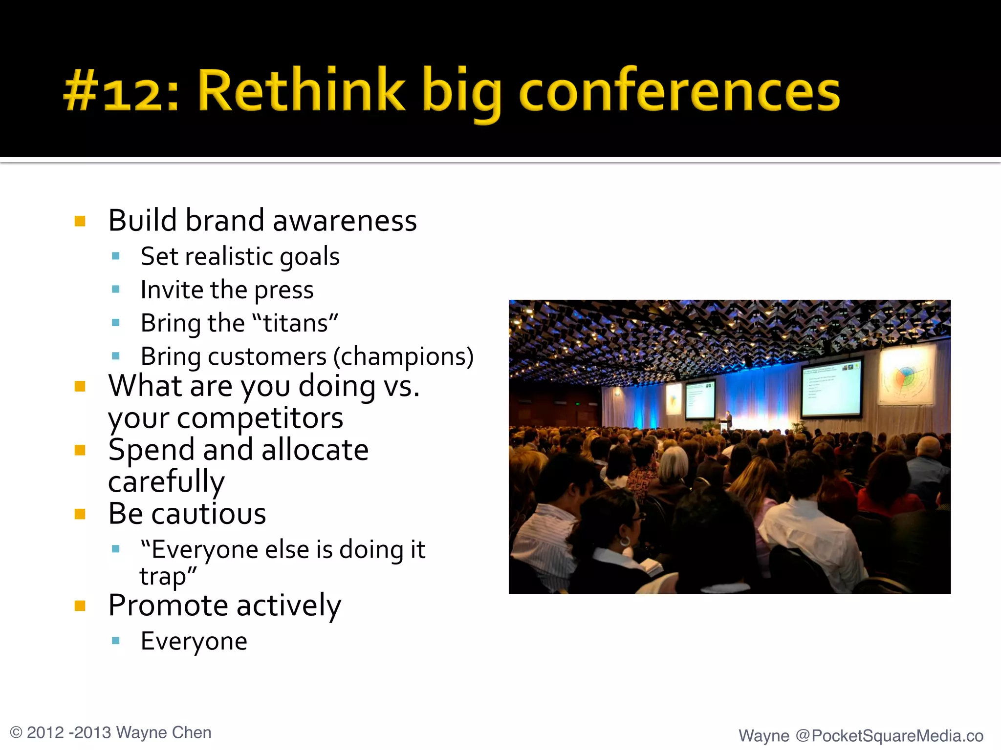 ¡  Build	
  brand	
  awareness	
  
§  Set	
  realistic	
  goals	
  
§  Invite	
  the	
  press 	
  	
  
§  Bring	
  the	
  “titans”	
  
§  Bring	
  customers	
  (champions)	
  
¡  What	
  are	
  you	
  doing	
  vs.	
  
your	
  competitors	
  
¡  Spend	
  and	
  allocate	
  
carefully	
  
¡  Be	
  cautious	
  
§  “Everyone	
  else	
  is	
  doing	
  it	
  
trap”	
  
¡  Promote	
  actively	
  
§  Everyone	
  
© 2012 -2013 Wayne Chen! Wayne @PocketSquareMedia.co!
 