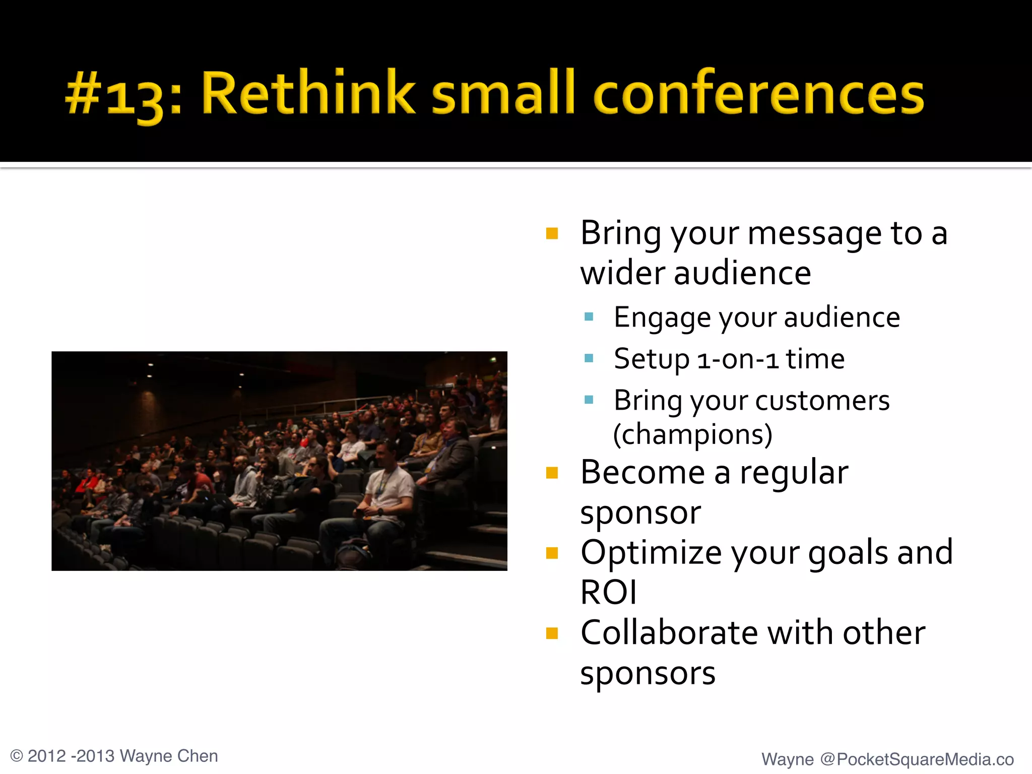 ¡  Bring	
  your	
  message	
  to	
  a	
  
wider	
  audience	
  
§  Engage	
  your	
  audience	
  
§  Setup	
  1-­‐on-­‐1	
  time	
  
§  Bring	
  your	
  customers	
  
(champions)	
  
¡  Become	
  a	
  regular	
  
sponsor	
  
¡  Optimize	
  your	
  goals	
  and	
  
ROI	
  
¡  Collaborate	
  with	
  other	
  
sponsors	
  
© 2012 -2013 Wayne Chen! Wayne @PocketSquareMedia.co!
 