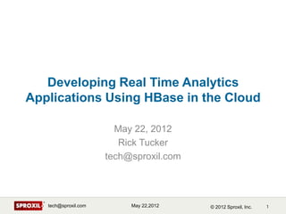 Developing Real Time Analytics
Applications Using HBase in the Cloud

                        May 22, 2012
                         Rick Tucker
                      tech@sproxil.com




   tech@sproxil.com        May 22,2012   © 2012 Sproxil, Inc.
 
