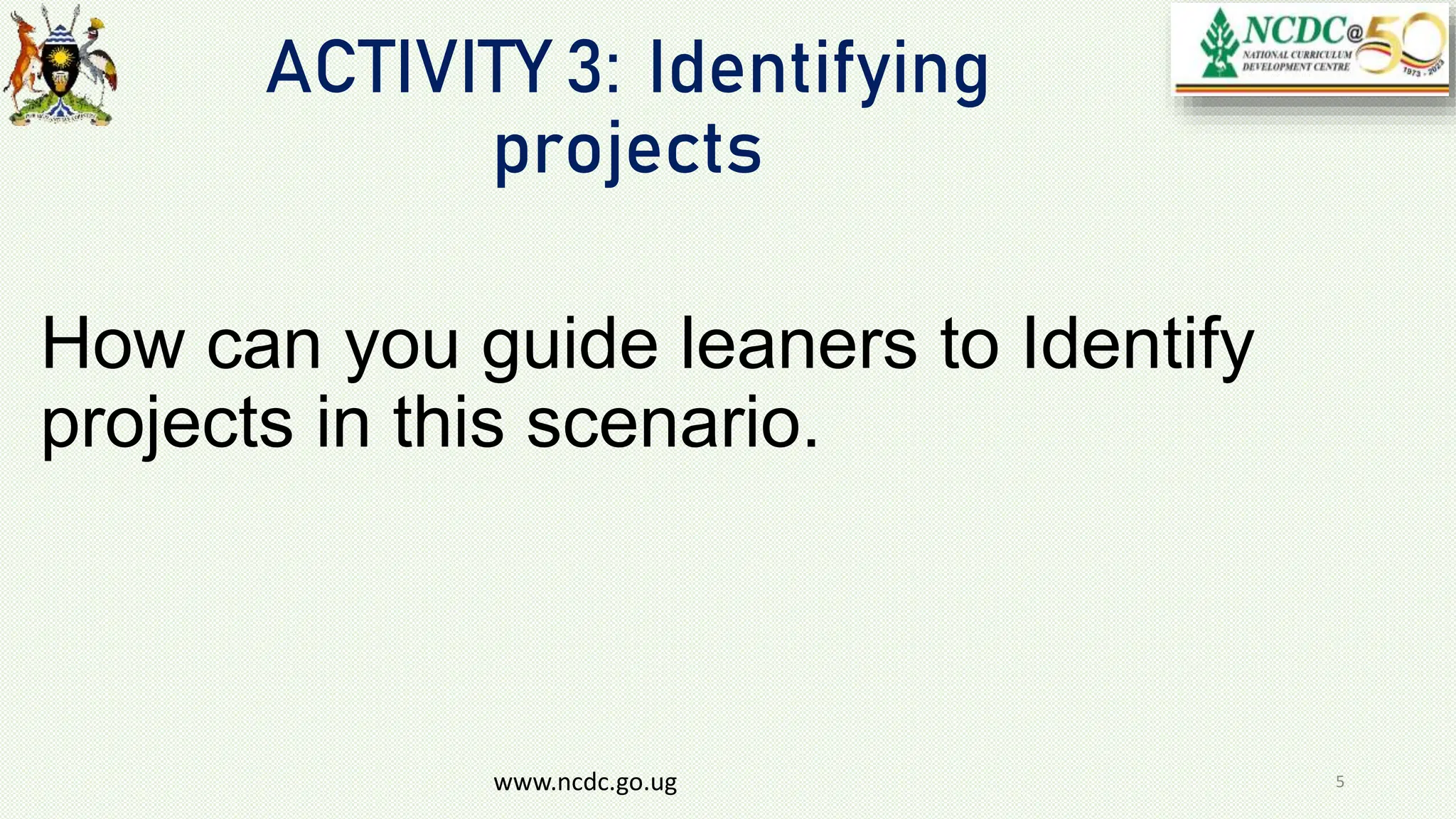 ACTIVITY 3: Identifying
projects
How can you guide leaners to Identify
projects in this scenario.
www.ncdc.go.ug 5
 