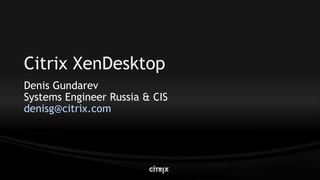 Citrix XenDesktop
Denis Gundarev
Systems Engineer Russia & CIS
denisg@citrix.com
 