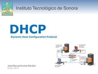 Instituto Tecnológico de Sonora




 DHCP
  Dynamic Host Configuration Protocol




José Manuel Acosta Rendón
Enero 2011
 