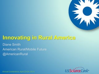 Annual Conference, April 23-24, 2014
Innovating in Rural America
Diane Smith
American Rural/Mobile Future
@AmericanRural
 
