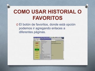 COMO USAR HISTORIAL O
FAVORITOS
O El botón de favoritos, donde está opción
podemos ir agregando enlaces a
diferentes páginas.
 