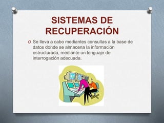 SISTEMAS DE
RECUPERACIÓN
O Se lleva a cabo mediantes consultas a la base de
datos donde se almacena la información
estructurada, mediante un lenguaje de
interrogación adecuada.
 