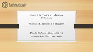 Maestría Innovación en Educación
IV Cohorte
Módulo: TIC aplicadas a la educación
Docente: Mg. Carlos Enrique García Vera
Maestrante: Luis Alfredo Tubay Cevallos
 