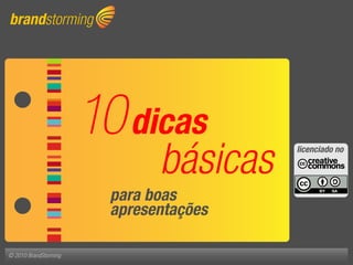 brandstorming




                       10 dicas
                               básicas   Contato no
                                         licenciado


                                         São Paulo
                                         Brasília
                         para boas
                         apresentações

© 2010 BrandStorming
 