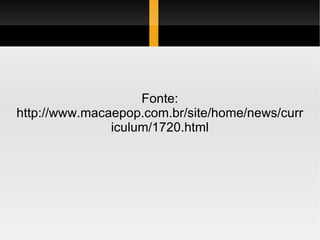 Fonte: http://www.macaepop.com.br/site/home/news/curriculum/1720.html 