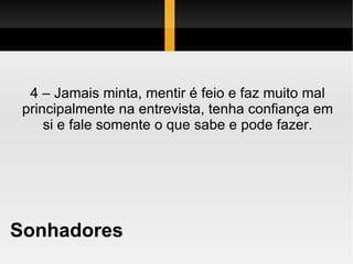 Sonhadores 4 – Jamais minta, mentir é feio e faz muito mal principalmente na entrevista, tenha confiança em si e fale somente o que sabe e pode fazer. 