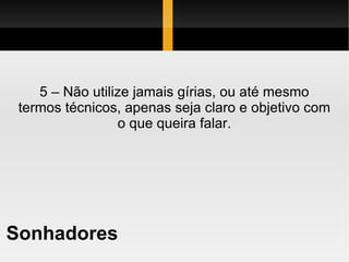 Sonhadores 5 – Não utilize jamais gírias, ou até mesmo termos técnicos, apenas seja claro e objetivo com o que queira falar. 