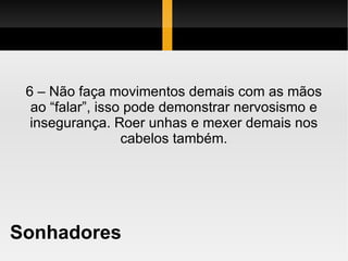Sonhadores 6 – Não faça movimentos demais com as mãos ao “falar”, isso pode demonstrar nervosismo e insegurança. Roer unhas e mexer demais nos cabelos também. 