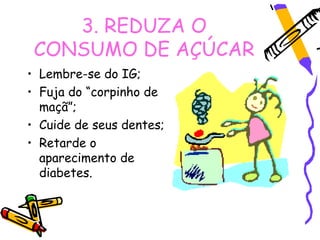 3. REDUZA O
 CONSUMO DE AÇÚCAR
• Lembre-se do IG;
• Fuja do “corpinho de
  maçã”;
• Cuide de seus dentes;
• Retarde o
  aparecimento de
  diabetes.
 