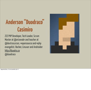 Anderson “Duodraco”
              Casimiro
        ZCE PHP Developer, Tech Leader, Scrum
        Master at @arizonabr and teacher at
        @dextracursos. #opensource and #php
        evangelist. Rocker, Linuxer and Androider
        http://duodra.co
        @duodraco



segunda-feira, 21 de novembro de 11
 