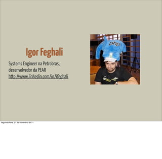 Igor Feghali
        Systems Engineer na Petrobras,
        desenvolvedor da PEAR
        http://www.linkedin.com/in/ifeghali




segunda-feira, 21 de novembro de 11
 