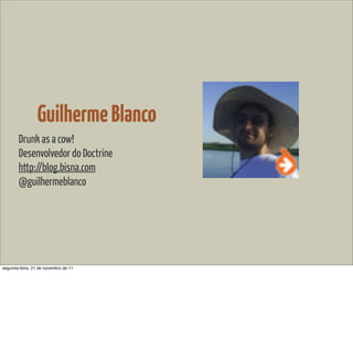 Guilherme Blanco
        Drunk as a cow!
        Desenvolvedor do Doctrine
        http://blog.bisna.com
        @guilhermeblanco




segunda-feira, 21 de novembro de 11
 