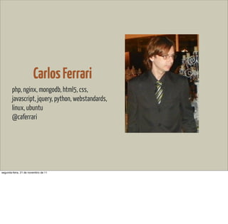 Carlos Ferrari
        php, nginx, mongodb, html5, css,
        javascript, jquery, python, webstandards,
        linux, ubuntu
        @caferrari




segunda-feira, 21 de novembro de 11
 
