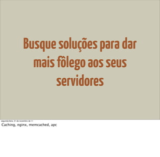 Busque soluções para dar
                          mais fôlego aos seus
                               servidores

segunda-feira, 21 de novembro de 11

Caching, nginx, memcached, apc
 
