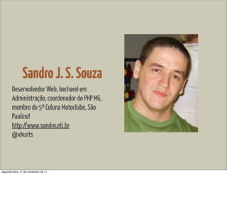 Sandro J. S. Souza
        Desenvolvedor Web, bacharel em
        Administração, coordenador do PHP MG,
        membro do 5ª Coluna Motoclube, São
        Paulino!
        http://www.sandro.eti.br
        @xkurts



segunda-feira, 21 de novembro de 11
 