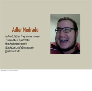 Adler Medrado
        Husband, Father, Programmer, Internet
        Freak and host a podcast at
        http://getoncode.com.br
        http://about.me/adlermedrado
        @adlermedrado




segunda-feira, 21 de novembro de 11
 