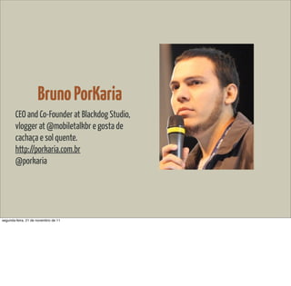 Bruno PorKaria
        CEO and Co-Founder at Blackdog Studio,
        vlogger at @mobiletalkbr e gosta de
        cachaça e sol quente.
        http://porkaria.com.br
        @porkaria




segunda-feira, 21 de novembro de 11
 