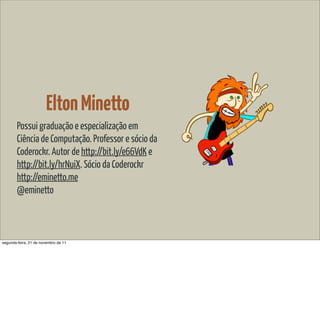 Elton Minetto
        Possui graduação e especialização em
        Ciência de Computação. Professor e sócio da
        Coderockr. Autor de http://bit.ly/e66VdK e
        http://bit.ly/hrNuiX. Sócio da Coderockr
        http://eminetto.me
        @eminetto



segunda-feira, 21 de novembro de 11
 
