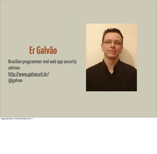 Er Galvão
        Brazilian programmer and web app security
        advisor.
        http://www.galvao.eti.br/
        @galvao




segunda-feira, 21 de novembro de 11
 