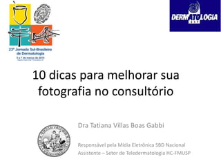 10 dicas para melhorar sua
fotografia no consultório
Dra Tatiana Villas Boas Gabbi
Responsável pela Mídia Eletrônica SBD Nacional
Assistente – Setor de Teledermatologia HC-FMUSP
 