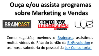 Como sugestão, ouvimos o Braincast, assistimos
muitos vídeos do Ricardo Jordão da BizRevolution e
usamos a sabedoria do pessoal da Luz Consultoria!

 