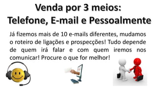 Já fizemos mais de 10 e-mails diferentes, mudamos
o roteiro de ligações e prospecções! Tudo depende
de quem irá falar e com quem iremos nos
comunicar! Procure o que for melhor!

 