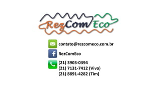 contato@rezcomeco.com.br
RezComEco
(21) 3903-0394
(21) 7131-7412 (Vivo)
(21) 8891-4282 (Tim)

 