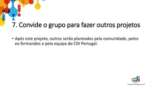 7. Convide o grupo para fazer outros projetos
• Após este projeto, outros serão planeados pela comunidade, pelos
ex-formandos e pela equipa do CDI Portugal.
 