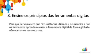 8. Ensine os princípios das ferramentas digitas
• Para que servem e em que circunstâncias utilizá-las, de maneira a que
os formandos aprendam a usar a ferramenta digital de forma global e
não apenas os seus recursos.
 