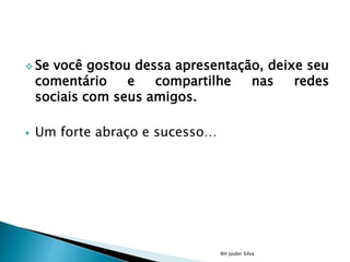  Se você gostou dessa apresentação, deixe seu
comentário e compartilhe nas redes
sociais com seus amigos.
 Um forte abraço e sucesso…
RH Jaider Silva
 