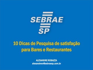 Como criar
formulários?
10 Dicas de Pesquisa de satisfação
para Bares e Restaurantes
ALEXANDRE ROBAZZA
alexandrenr@sebraesp.com.br
3
 