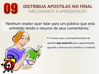 Ao invés de exibir tabelas com dados e números tente substituir essas informações por gráficos ou imagens.04NÃO IMITE O POWERPOINT"Mesmo com o PowerPoint, você precisa de contato visual com o público”Evite fazer uma leitura do que está nos slides. Se fizer isso as chances da sua apresentação se tornar um tédio é enorme.