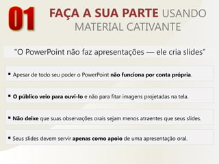 01FAÇA A SUA PARTE USANDO MATERIAL CATIVANTE"O PowerPoint não faz apresentações — ele cria slides”Apesar de todo seu poder o PowerPoint não funciona por conta própria. 