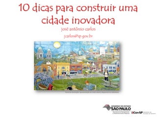 10 dicas para construir uma
cidade inovadora
josé antônio carlos
jcarlos@sp.gov.br
fonte da ilustração: apresentação de noah raford, disponível no slideshare
 